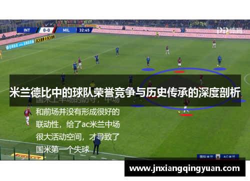 米兰德比中的球队荣誉竞争与历史传承的深度剖析 米兰德比中的球队荣誉竞争与历史传承的深度剖析
