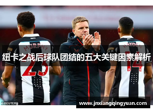 纽卡之战后球队团结的五大关键因素解析 纽卡之战后球队团结的五大关键因素解析