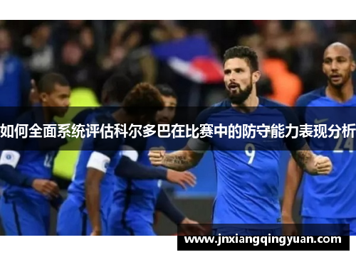 如何全面系统评估科尔多巴在比赛中的防守能力表现分析 如何全面系统评估科尔多巴在比赛中的防守能力表现分析
