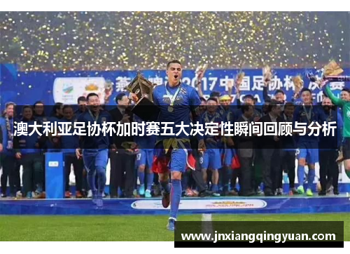 澳大利亚足协杯加时赛五大决定性瞬间回顾与分析