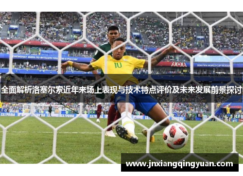 全面解析洛塞尔索近年来场上表现与技术特点评价及未来发展前景探讨